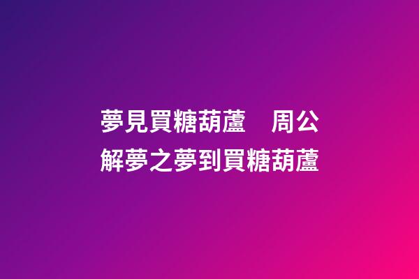 夢見買糖葫蘆　周公解夢之夢到買糖葫蘆